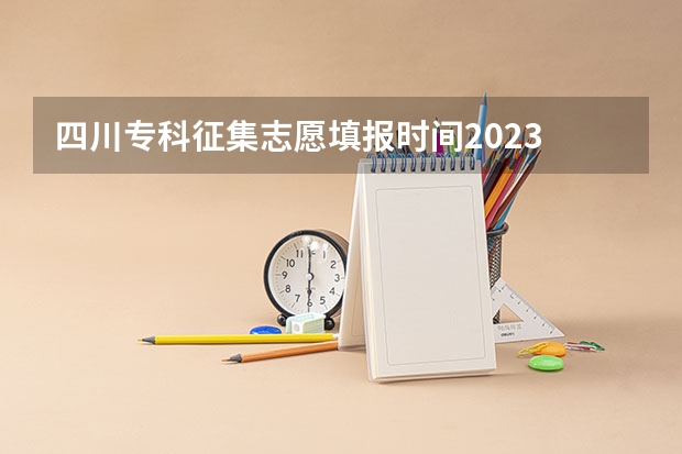 四川专科征集志愿填报时间2023 四川高考填报志愿时间