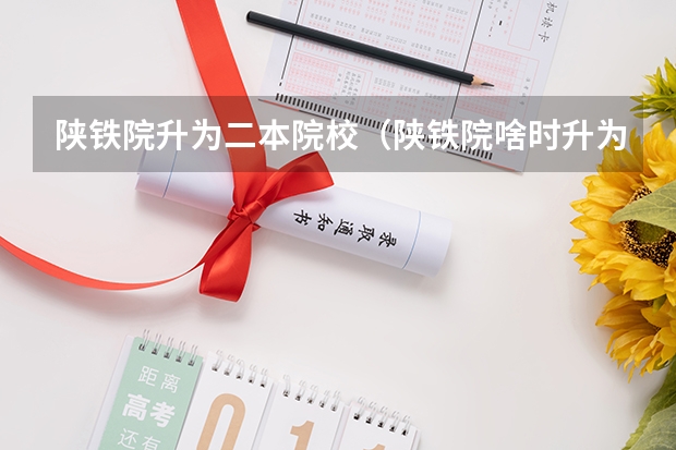 陕铁院升为二本院校（陕铁院啥时升为二本院校）