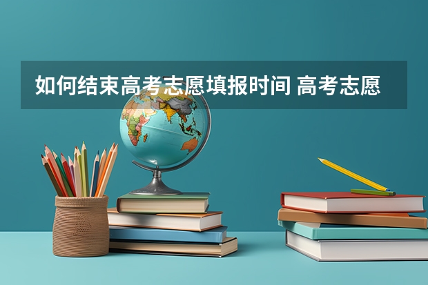 如何结束高考志愿填报时间 高考志愿填报截止时间