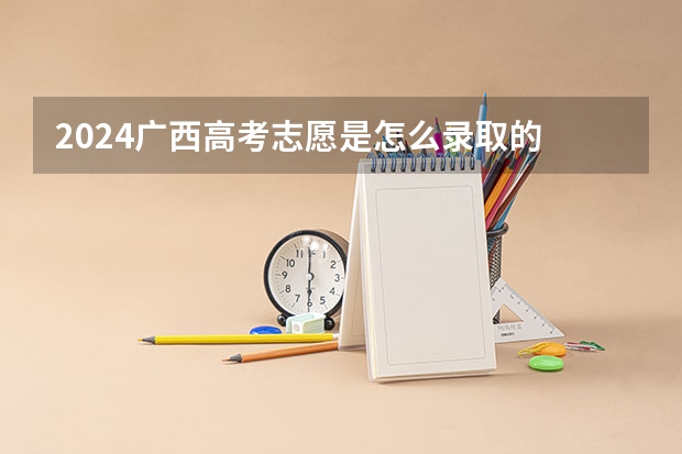 2024广西高考志愿是怎么录取的 录取原则和顺序是什么