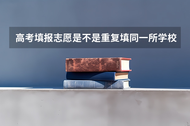 高考填报志愿是不是重复填同一所学校，那样被录取的机会大。（高考填志愿学校可以重复?）