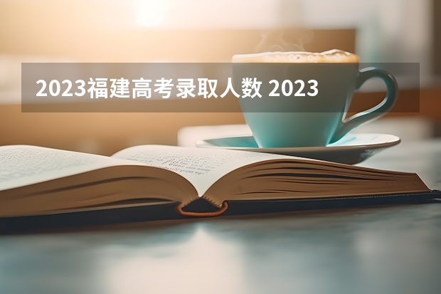 2023福建高考录取人数 2023年福建高考人数