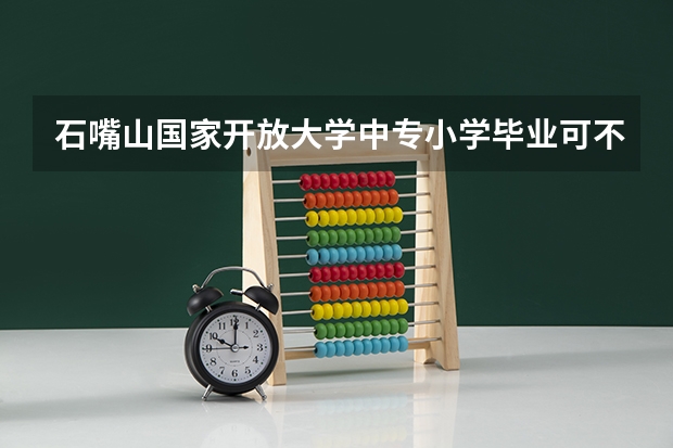 石嘴山国家开放大学中专小学毕业可不可以报名一年制能参加高考报考吗