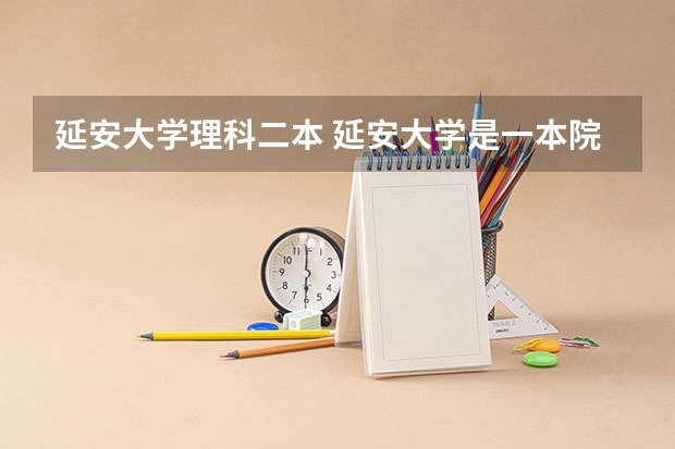 延安大学理科二本 延安大学是一本院校还是二本院校？