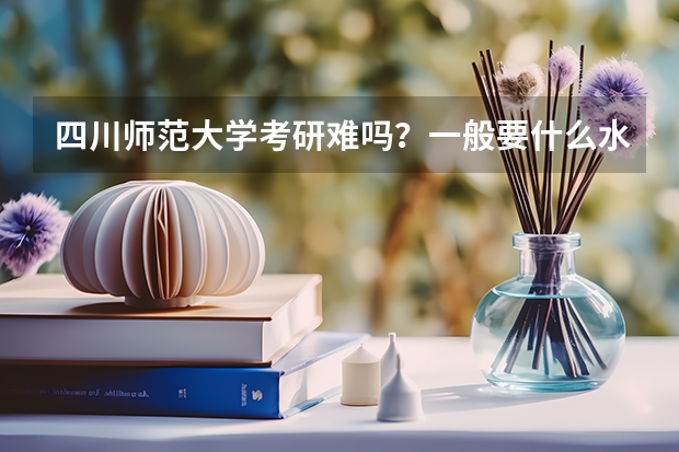 四川师范大学考研难吗?一般要什么水平才可以进入?
