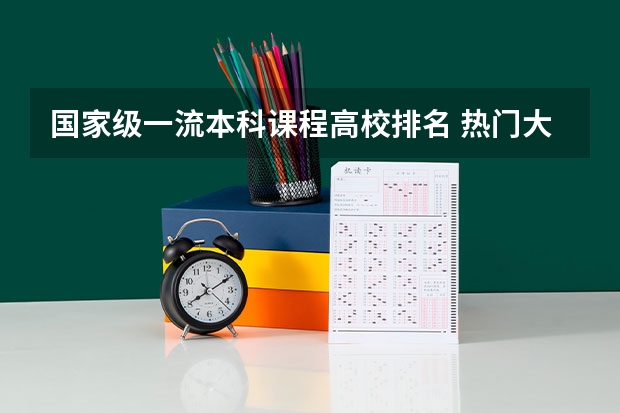 国家级一流本科课程高校排名 热门大学排名