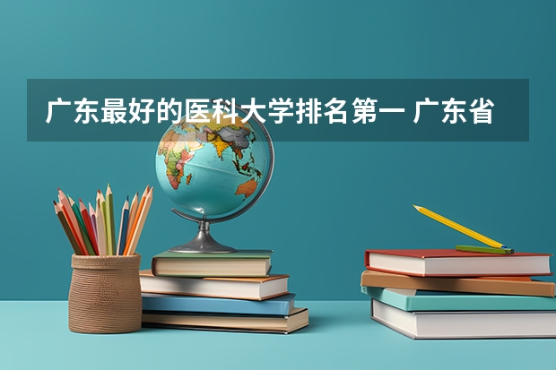 广东最好的医科大学排名第一 广东省内医科大学排名