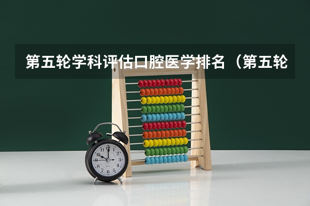 第五轮学科评估口腔医学排名（第五轮学科评估大学排名）