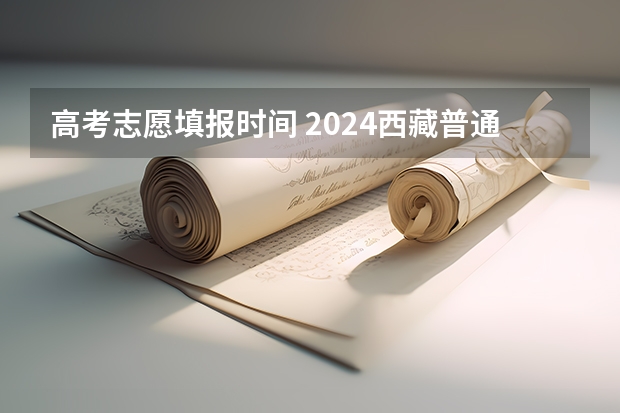 高考志愿填报时间 2024西藏普通专升本报名时间和考试时间？
