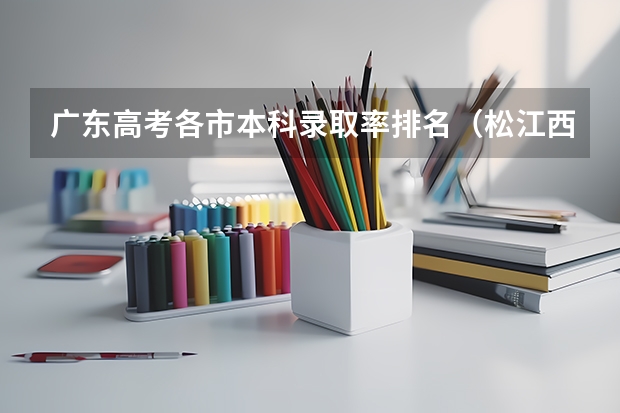 广东高考各市本科录取率排名（松江西外外国语高中升学率）