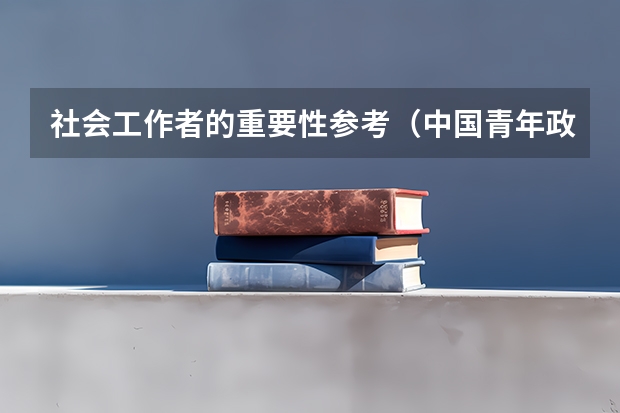 社会工作者的重要性参考(中国青年政治学院社会工作学院的历史沿革)