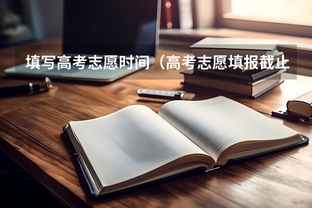 填写高考志愿时间（高考志愿填报截止时间）