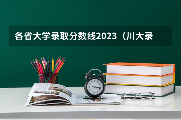 各省大学录取分数线2023（川大录取分数线2023）