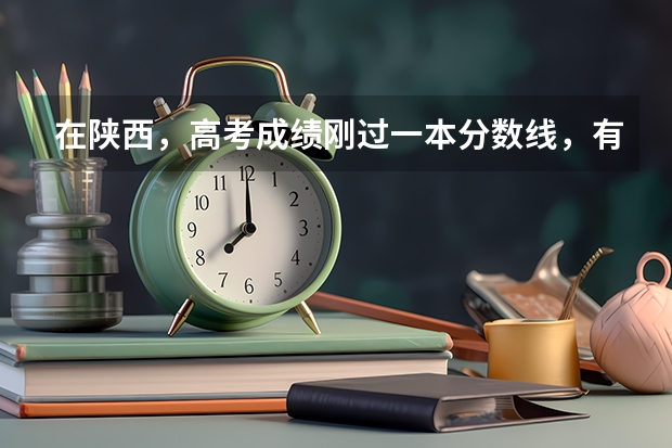 在陕西,高考成绩刚过一本分数线,有哪些大学可以填报