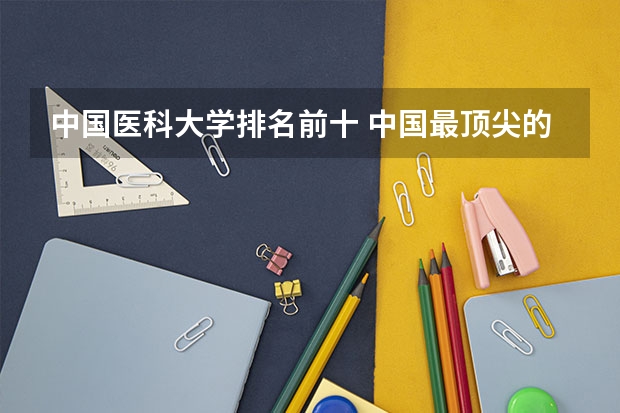 中国医科大学排名前十 中国最顶尖的十所医科大学