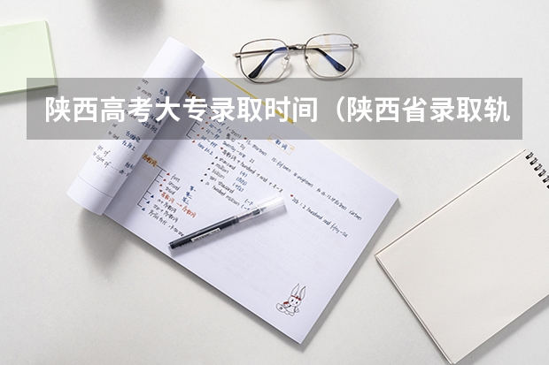 陕西高考大专录取时间(陕西省录取轨迹查询时间)