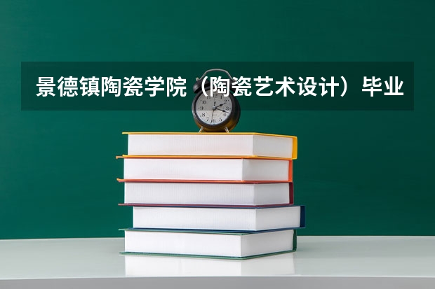 景德镇陶瓷学院（陶瓷艺术设计）毕业后就业前景怎么样？是否容易就业？