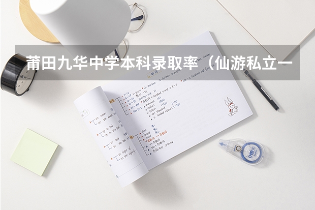 莆田九华中学本科录取率（仙游私立一中本科录取率）