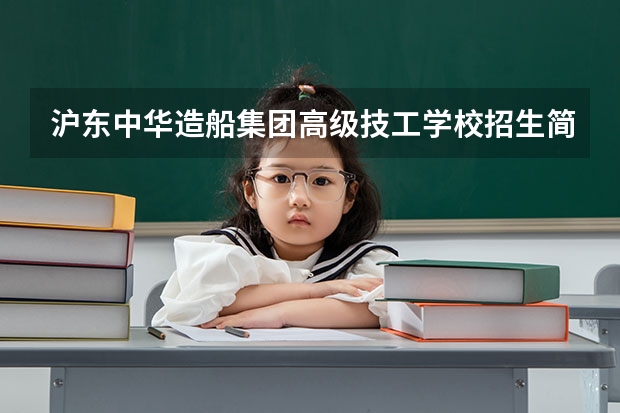 沪东中华造船集团高级技工学校招生简章收费标准师资怎么样地址
