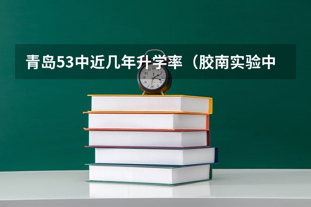 青岛53中近几年升学率(胶南实验中学一本升学率)