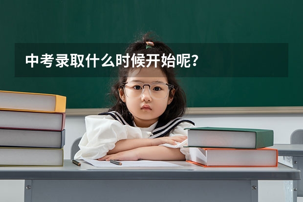 中考录取什么时候开始呢？