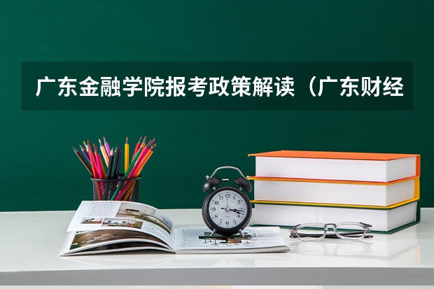 广东金融学院报考政策解读(广东财经大学录取分数线)