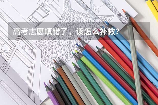 高考志愿填错了,该怎么补救?