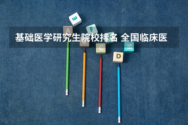 基础医学研究生院校排名 全国临床医学大学排名一览表