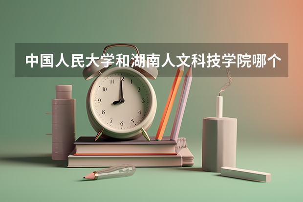 中国人民大学和湖南人文科技学院哪个好 分数线对比