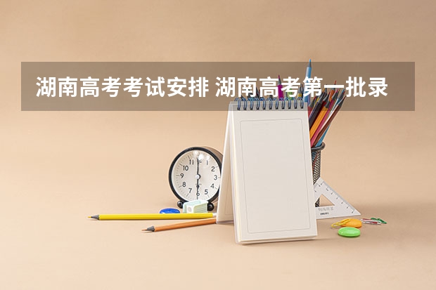 湖南高考考试安排 湖南高考第一批录取时间