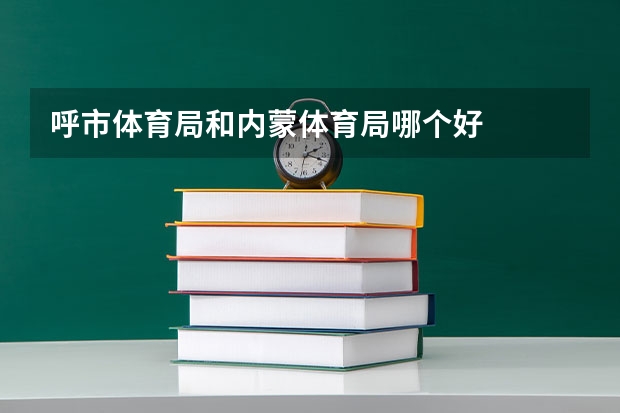 呼市体育局和内蒙体育局哪个好