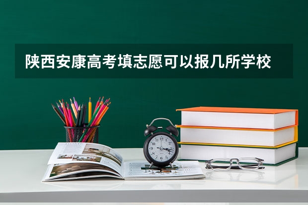陕西安康高考填志愿可以报几所学校 今年全国各省的高考志愿填报时间是几号?