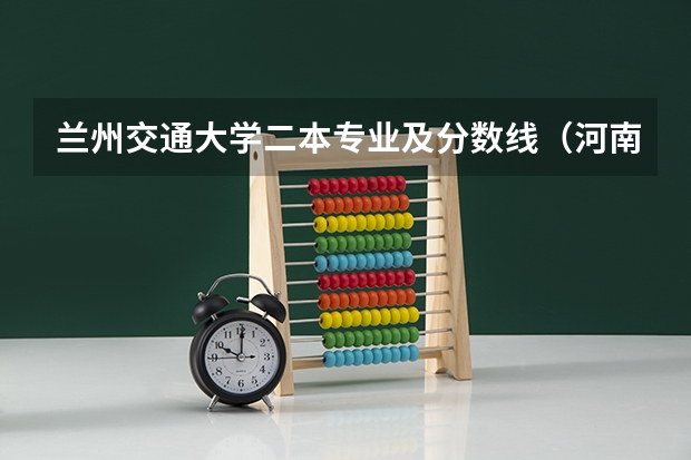 兰州交通大学二本专业及分数线（河南科技大学二本专业及分数线）
