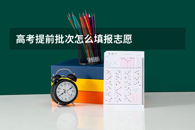 高考提前批次怎么填报志愿