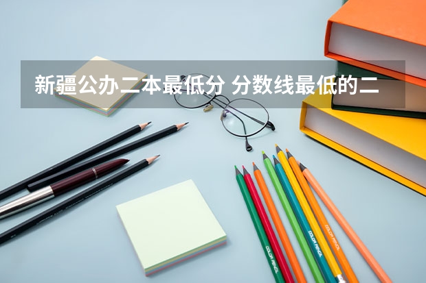 新疆公办二本最低分 分数线最低的二本大学