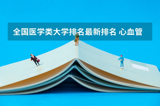 全国医学类大学排名最新排名 心血管内科的著名医院