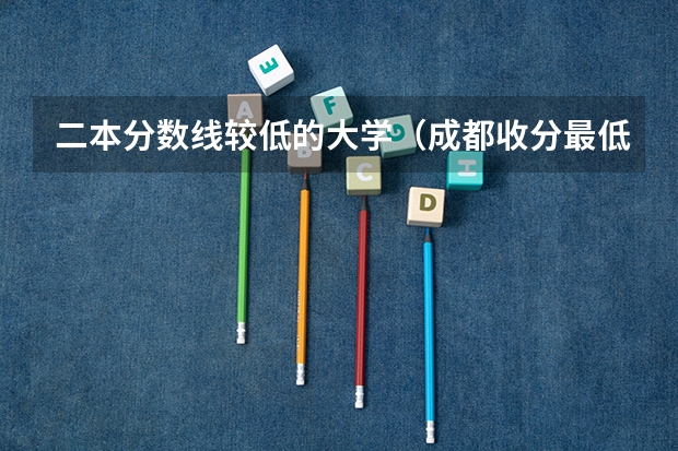 二本分数线较低的大学（成都收分最低的公办二本）
