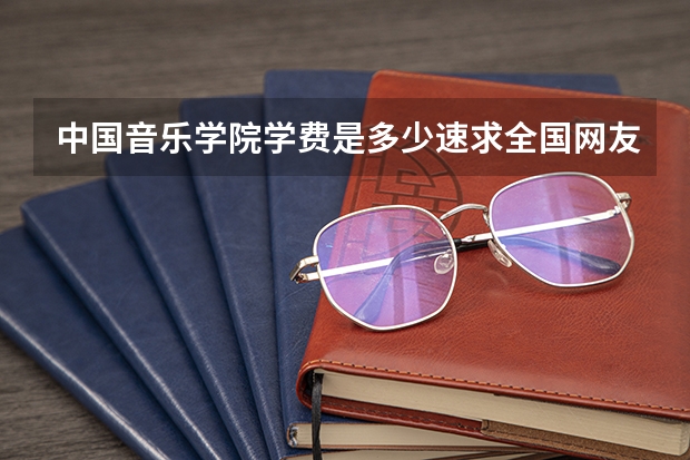 中国音乐学院学费是多少速求全国网友帮助，谢谢大家啦！~~