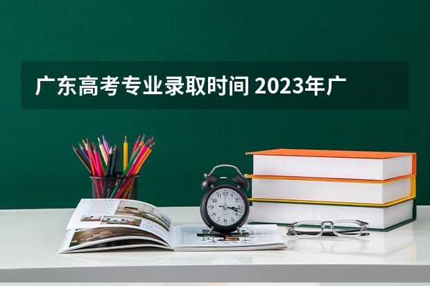 广东高考专业录取时间 2023年广东省高考录取时间