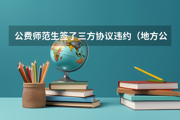 公费师范生签了三方协议违约（地方公费师范生违约后果）