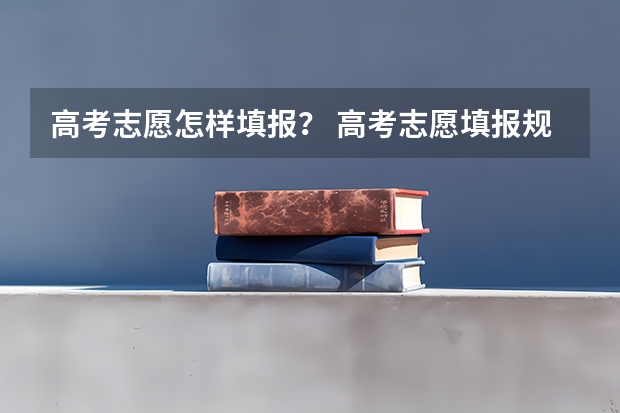 高考志愿怎样填报? 高考志愿填报规则,以及填报的具体方法。(要详细的)