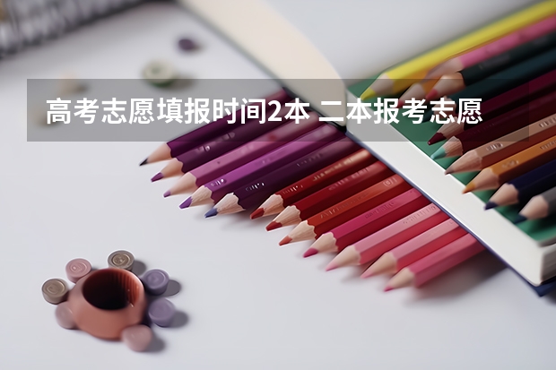 高考志愿填报时间2本 二本报考志愿的时间