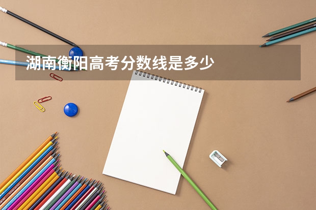 湖南衡阳高考分数线是多少