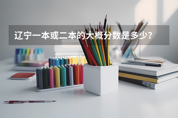辽宁一本或二本的大概分数是多少？