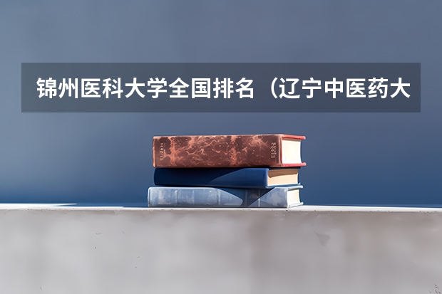 锦州医科大学全国排名（辽宁中医药大学全国排名）
