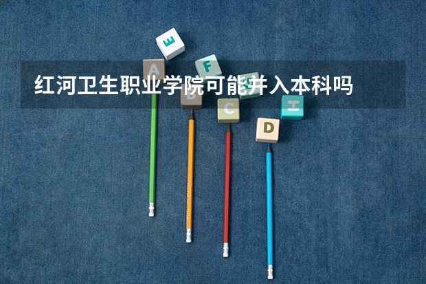 红河卫生职业学院可能并入本科吗
