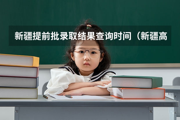 新疆提前批录取结果查询时间（新疆高考录取几点更新一次）