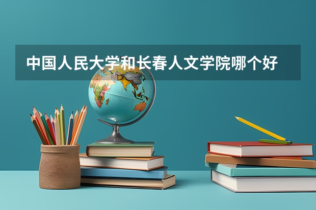 中国人民大学和长春人文学院哪个好 分数线对比