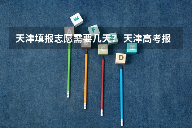 天津填报志愿需要几天？ 天津高考报名截止时间2023