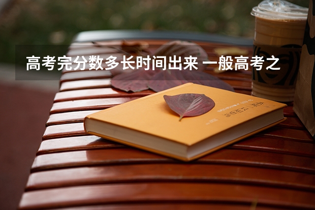 高考完分数多长时间出来 一般高考之后多长时间出成绩